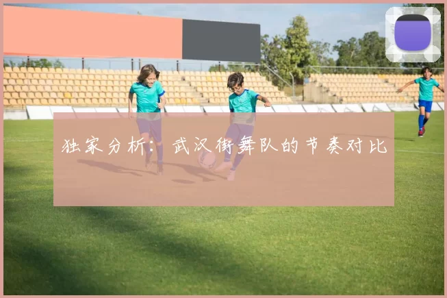 独家分析：武汉街舞队的节奏对比