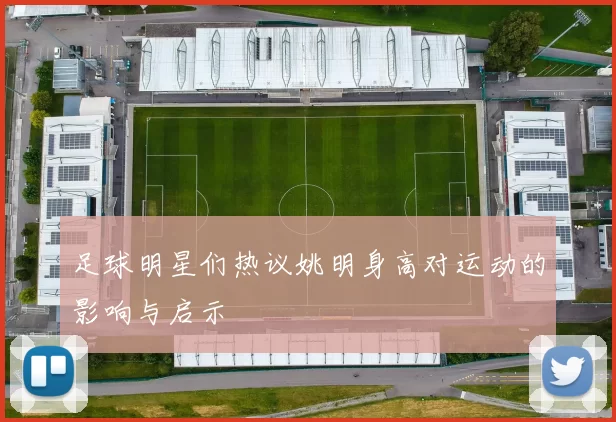 足球明星们热议姚明身高对运动的影响与启示