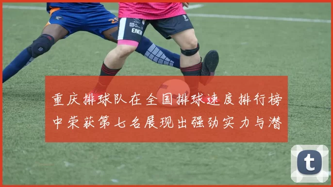 重庆排球队在全国排球速度排行榜中荣获第七名展现出强劲实力与潜力