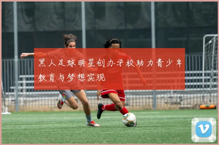黑人足球明星创办学校助力青少年教育与梦想实现