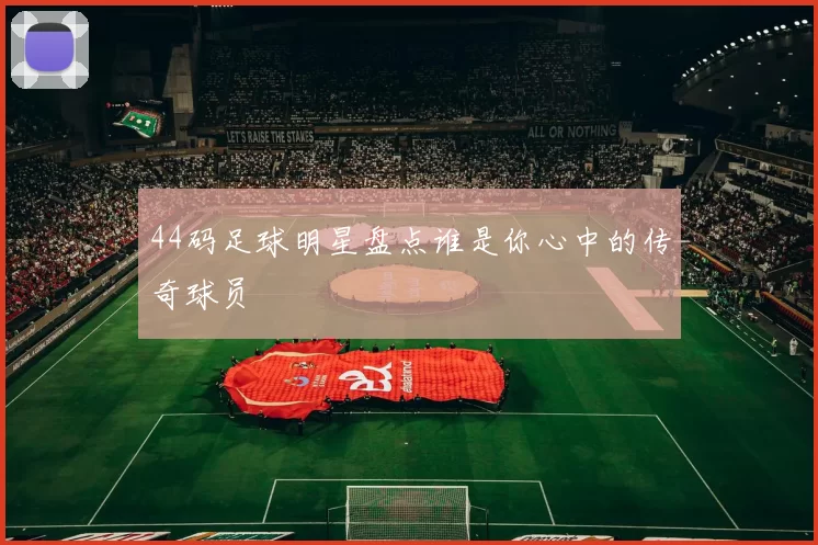 44码足球明星盘点谁是你心中的传奇球员