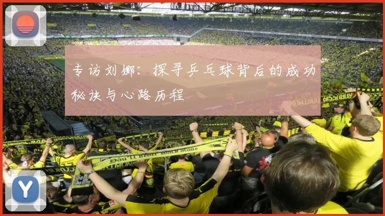 专访刘娜：探寻乒乓球背后的成功秘诀与心路历程