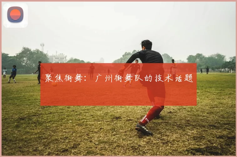 聚焦街舞：广州街舞队的技术话题