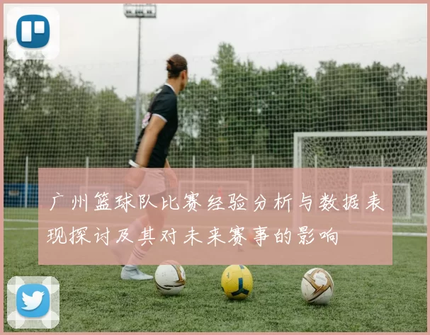 广州篮球队比赛经验分析与数据表现探讨及其对未来赛事的影响
