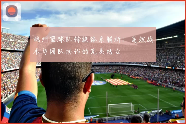 杭州篮球队转换体系解析：高效战术与团队协作的完美结合