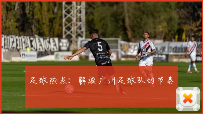足球热点：解读广州足球队的节奏