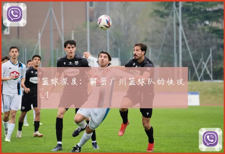篮球深度：解密广州篮球队的快攻_1