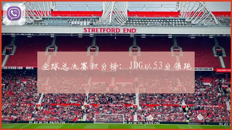 全球总决赛积分榜：JDG以53分领跑