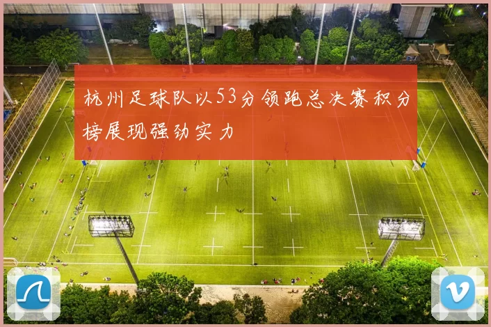 杭州足球队以53分领跑总决赛积分榜展现强劲实力